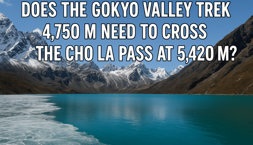 Does the Gokyo Valley Trek 4,750 M need to cross the Cho La Pass at 5,420 M